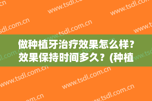 做种植牙治疗效果怎么样？效果保持时间多久？(种植牙治疗需要多久)