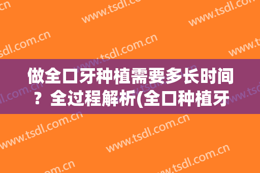 做全口牙种植需要多长时间？全过程解析(全口种植牙手术时间)