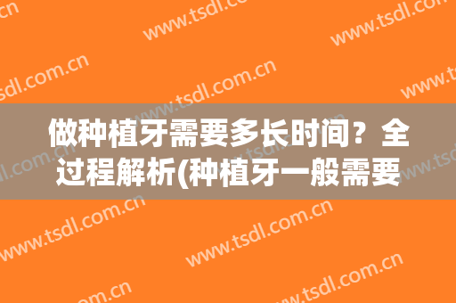做种植牙需要多长时间？全过程解析(种植牙一般需要多长时间)