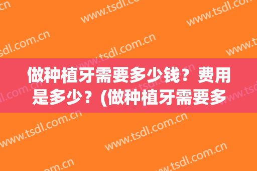 做种植牙需要多少钱？费用是多少？(做种植牙需要多少钱?费用是多少元)