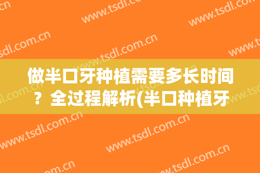 做半口牙种植需要多长时间？全过程解析(半口种植牙能用多久)