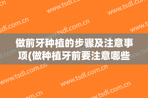 做前牙种植的步骤及注意事项(做种植牙前要注意哪些方面?)