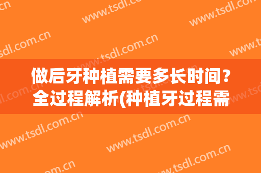 做后牙种植需要多长时间？全过程解析(种植牙过程需要多少天)