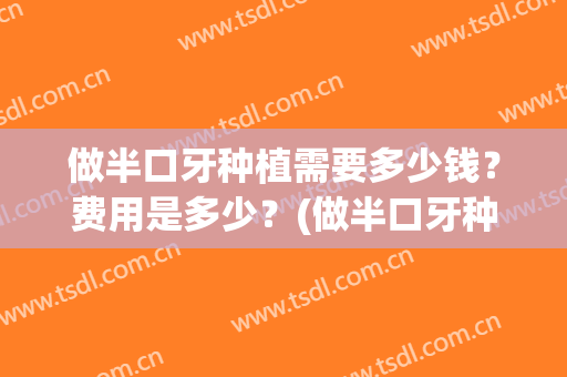 做半口牙种植需要多少钱？费用是多少？(做半口牙种植需要多少钱?费用是多少元)