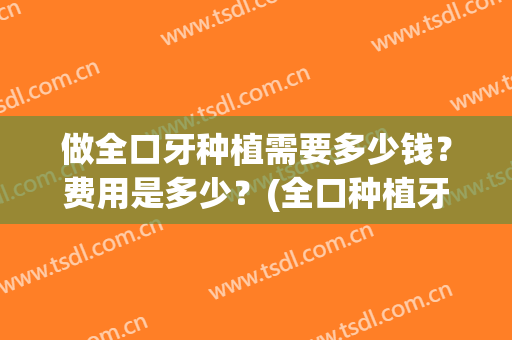 做全口牙种植需要多少钱？费用是多少？(全口种植牙一般要多少钱)