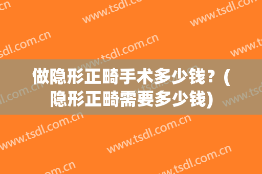 做隐形正畸手术多少钱？(隐形正畸需要多少钱)