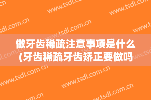 做牙齿稀疏注意事项是什么(牙齿稀疏牙齿矫正要做吗)