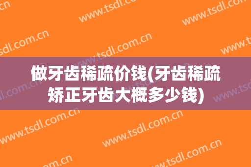 做牙齿稀疏价钱(牙齿稀疏矫正牙齿大概多少钱)