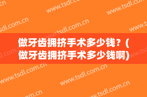 做牙齿拥挤手术多少钱？(做牙齿拥挤手术多少钱啊)