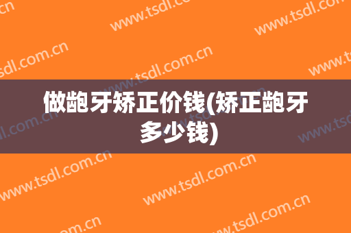 做龅牙矫正价钱(矫正龅牙 多少钱)