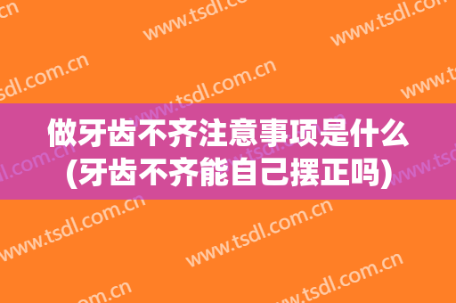 做牙齿不齐注意事项是什么(牙齿不齐能自己摆正吗)