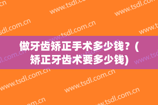 做牙齿矫正手术多少钱？(矫正牙齿术要多少钱)