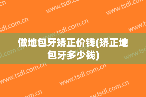 做地包牙矫正价钱(矫正地包牙多少钱)