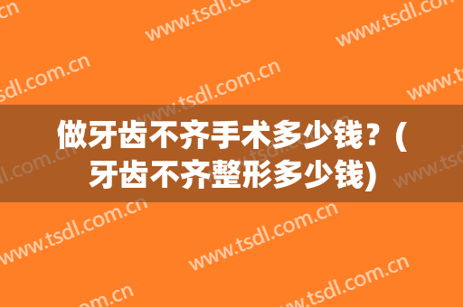 做牙齿不齐手术多少钱？(牙齿不齐整形多少钱)