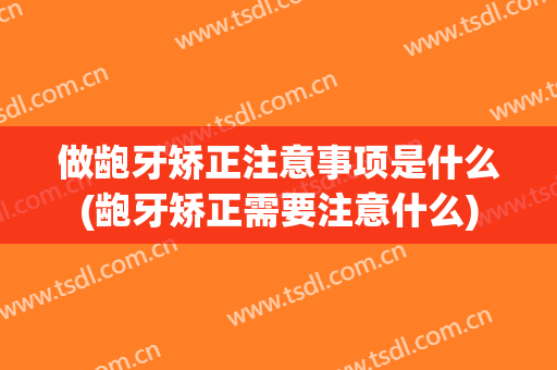 做龅牙矫正注意事项是什么(龅牙矫正需要注意什么)