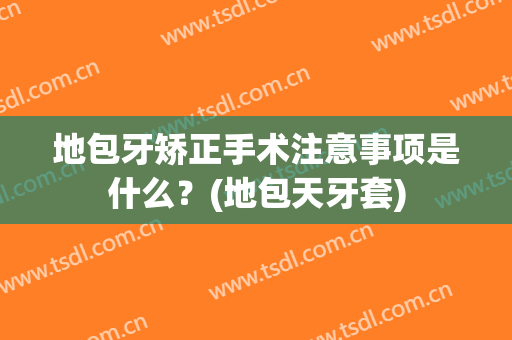 地包牙矫正手术注意事项是什么？(地包天牙套)