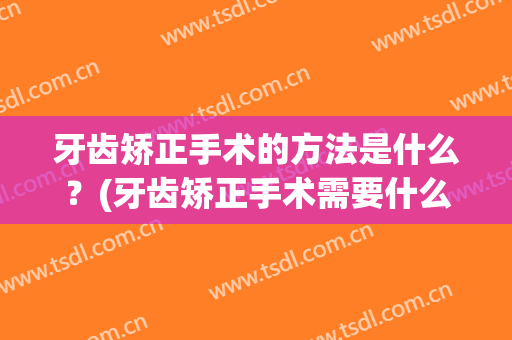 牙齿矫正手术的方法是什么？(牙齿矫正手术需要什么)