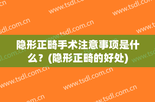 隐形正畸手术注意事项是什么？(隐形正畸的好处)