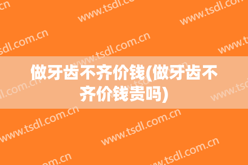 做牙齿不齐价钱(做牙齿不齐价钱贵吗)