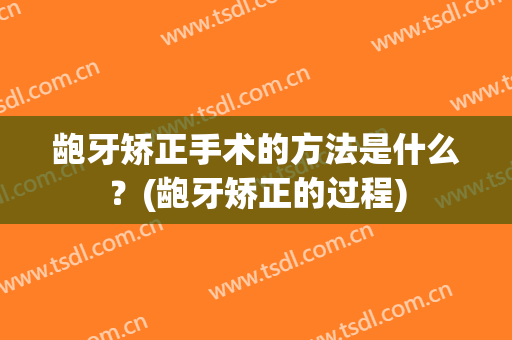 龅牙矫正手术的方法是什么？(龅牙矫正的过程)