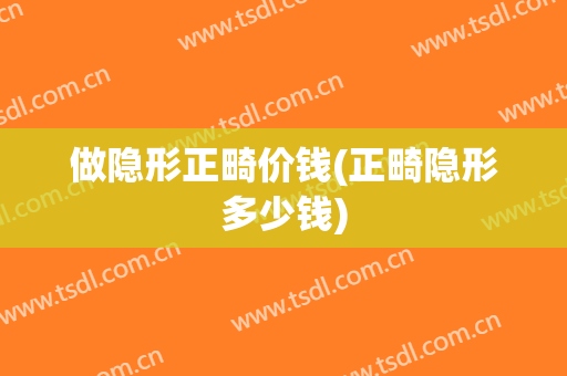 做隐形正畸价钱(正畸隐形多少钱)