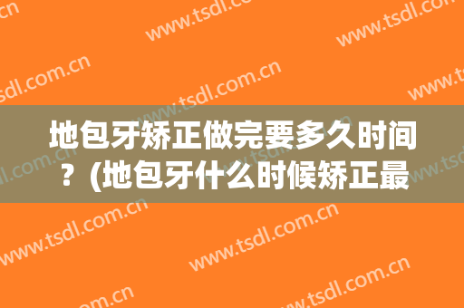 地包牙矫正做完要多久时间？(地包牙什么时候矫正最好)