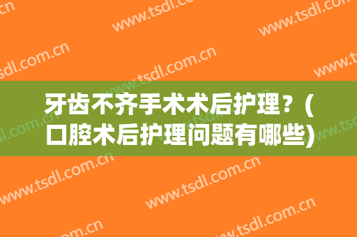 牙齿不齐手术术后护理？(口腔术后护理问题有哪些)