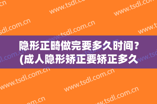 隐形正畸做完要多久时间？(成人隐形矫正要矫正多久)