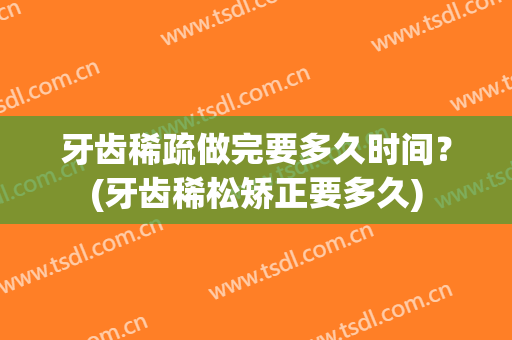 牙齿稀疏做完要多久时间？(牙齿稀松矫正要多久)