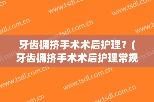 牙齿拥挤手术术后护理？(牙齿拥挤手术术后护理常规)