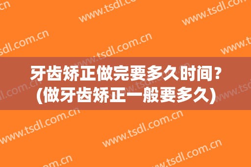 牙齿矫正做完要多久时间？(做牙齿矫正一般要多久)