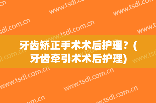 牙齿矫正手术术后护理？(牙齿牵引术术后护理)