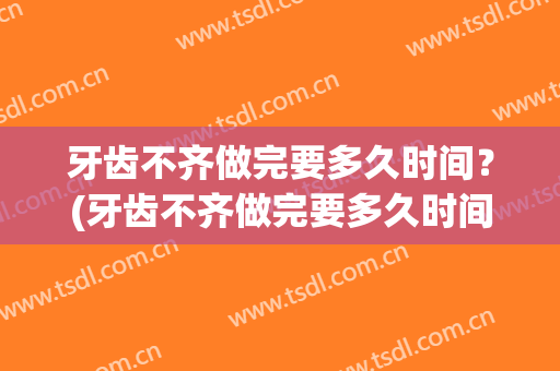 牙齿不齐做完要多久时间？(牙齿不齐做完要多久时间可以刷牙)