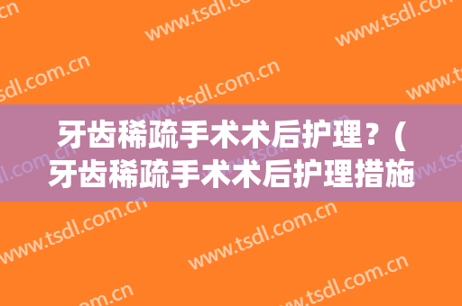 牙齿稀疏手术术后护理？(牙齿稀疏手术术后护理措施)