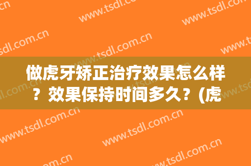 做虎牙矫正治疗效果怎么样？效果保持时间多久？(虎牙可以矫正好吗)