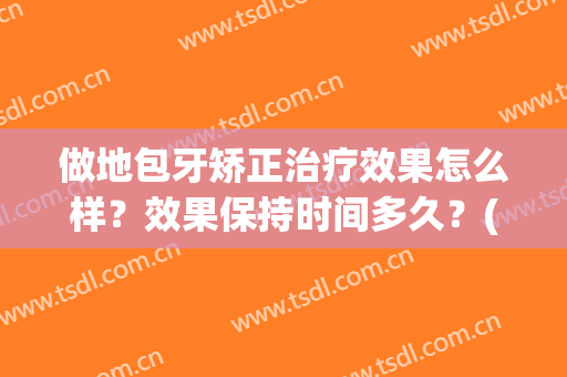 做地包牙矫正治疗效果怎么样？效果保持时间多久？(地包天可以做牙齿矫正吗)