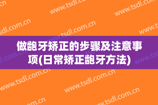 做龅牙矫正的步骤及注意事项(日常矫正龅牙方法)