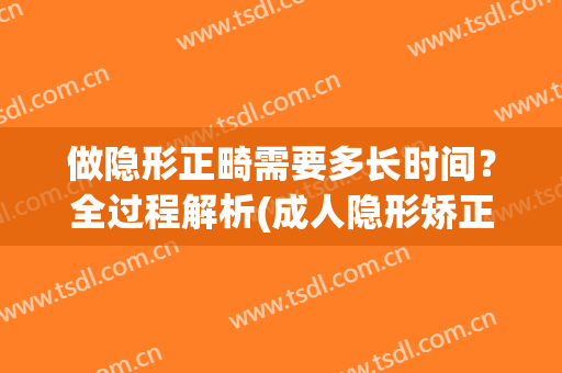 做隐形正畸需要多长时间？全过程解析(成人隐形矫正要矫正多久)