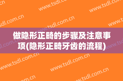 做隐形正畸的步骤及注意事项(隐形正畸牙齿的流程)