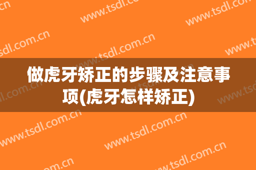 做虎牙矫正的步骤及注意事项(虎牙怎样矫正)