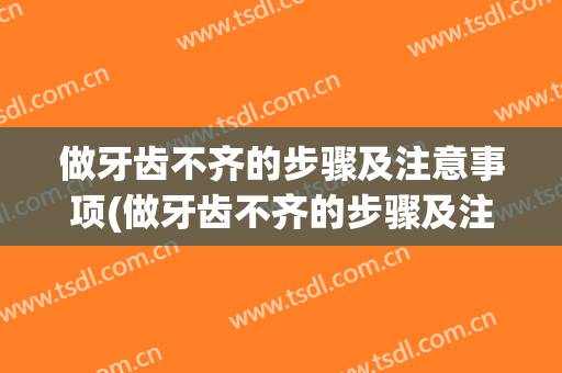 做牙齿不齐的步骤及注意事项(做牙齿不齐的步骤及注意事项图片)