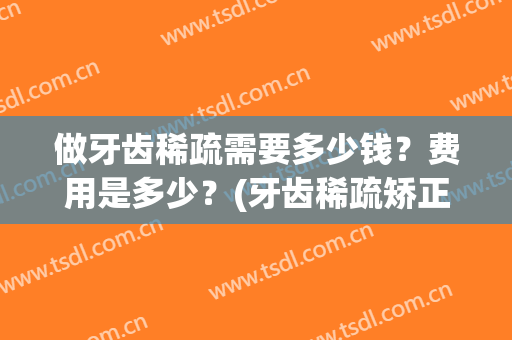 做牙齿稀疏需要多少钱？费用是多少？(牙齿稀疏矫正牙齿大概多少钱)