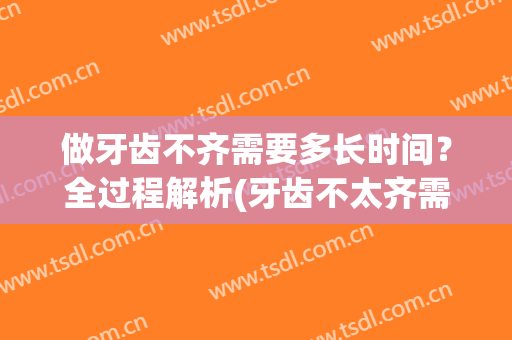 做牙齿不齐需要多长时间？全过程解析(牙齿不太齐需要整吗)
