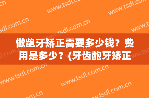 做龅牙矫正需要多少钱？费用是多少？(牙齿龅牙矫正大概要花费多少钱)