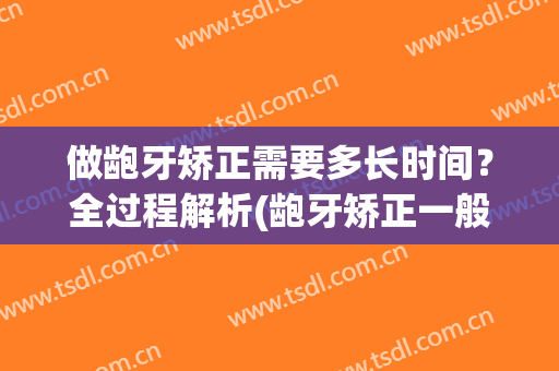做龅牙矫正需要多长时间？全过程解析(龅牙矫正一般要多长时间)