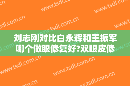 刘志刚对比白永辉和王振军哪个做眼修复好?双眼皮修复安逸!双眼皮修复名医推荐
