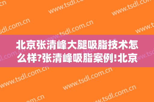 北京张清峰大腿吸脂技术怎么样?张清峰吸脂案例!北京吸脂名医推荐(北京吸脂手术医生排名)