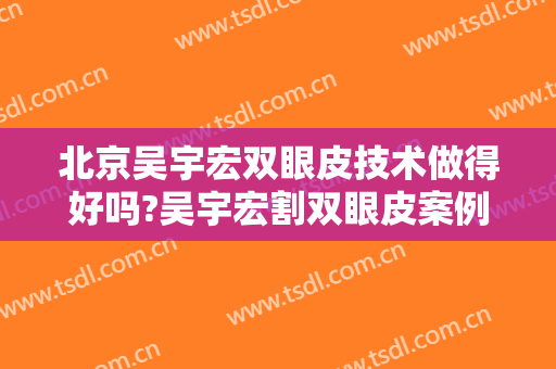 北京吴宇宏双眼皮技术做得好吗?吴宇宏割双眼皮案例!北京割双眼皮名医推荐