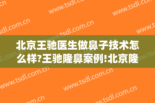 北京王驰医生做鼻子技术怎么样?王驰隆鼻案例!北京隆鼻名医推荐(北京有名的隆鼻医生)