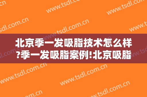 北京季一发吸脂技术怎么样?季一发吸脂案例!北京吸脂名医推荐